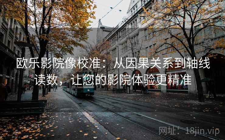 欧乐影院像校准：从因果关系到轴线读数，让您的影院体验更精准