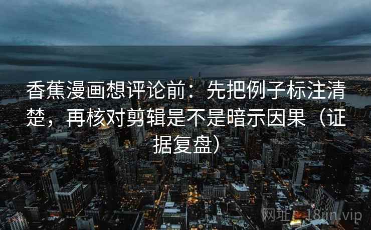 香蕉漫画想评论前：先把例子标注清楚，再核对剪辑是不是暗示因果（证据复盘）