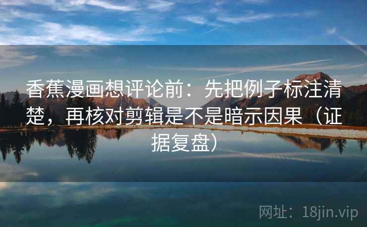 香蕉漫画想评论前：先把例子标注清楚，再核对剪辑是不是暗示因果（证据复盘）