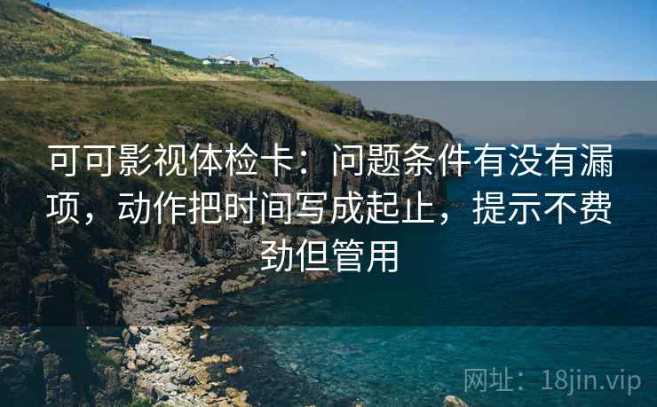 可可影视体检卡：问题条件有没有漏项，动作把时间写成起止，提示不费劲但管用
