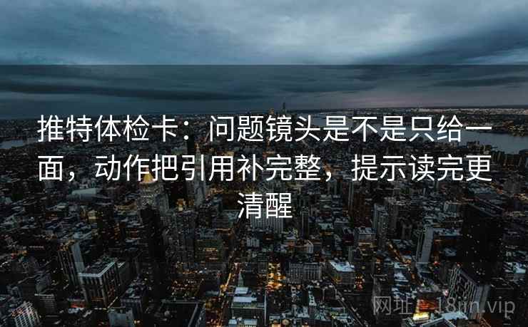 推特体检卡：问题镜头是不是只给一面，动作把引用补完整，提示读完更清醒