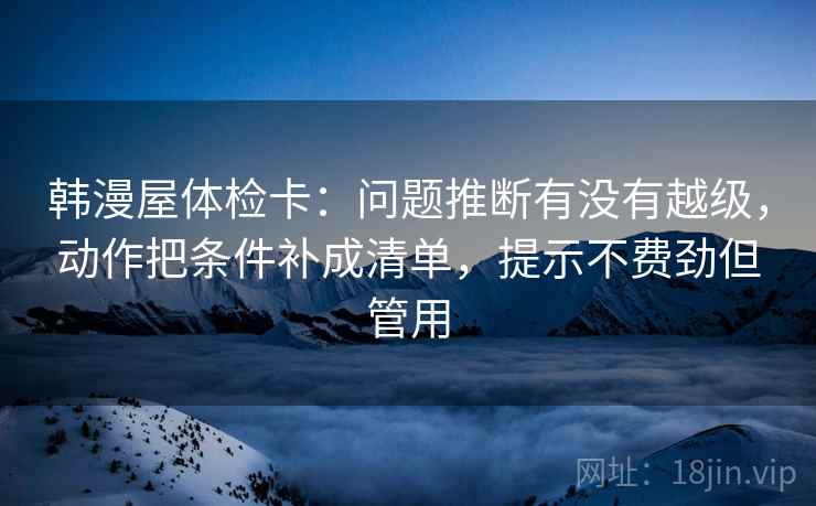 韩漫屋体检卡：问题推断有没有越级，动作把条件补成清单，提示不费劲但管用
