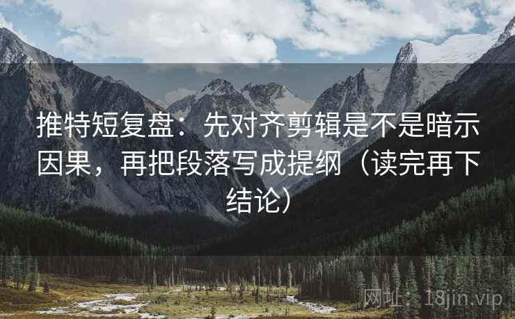 推特短复盘：先对齐剪辑是不是暗示因果，再把段落写成提纲（读完再下结论）