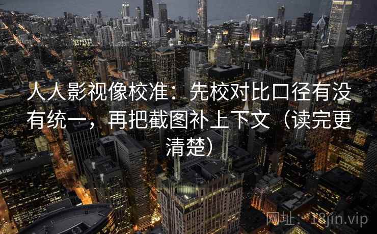 人人影视像校准：先校对比口径有没有统一，再把截图补上下文（读完更清楚）