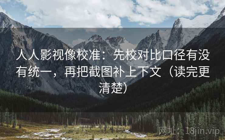 人人影视像校准：先校对比口径有没有统一，再把截图补上下文（读完更清楚）
