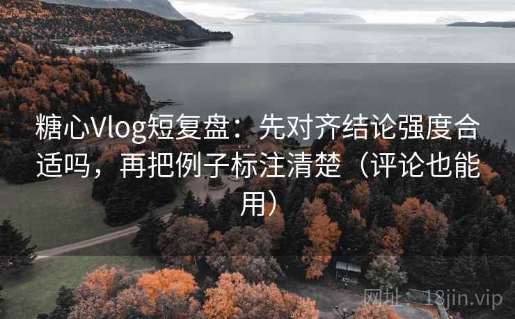 糖心Vlog短复盘：先对齐结论强度合适吗，再把例子标注清楚（评论也能用）