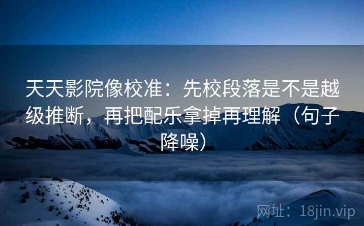天天影院像校准:先校段落是不是越级推断,再把配乐拿掉再理解(句子降噪) 天天影院像校准:先校段落是不是越级推断,再把配乐拿掉再理解(句子降噪)