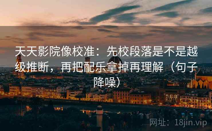 天天影院像校准:先校段落是不是越级推断,再把配乐拿掉再理解(句子降噪) 天天影院像校准:先校段落是不是越级推断,再把配乐拿掉再理解(句子降噪)