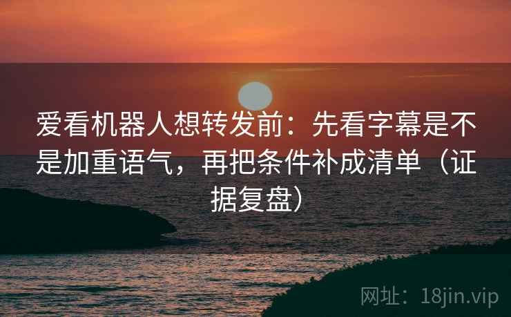 爱看机器人想转发前：先看字幕是不是加重语气，再把条件补成清单（证据复盘）