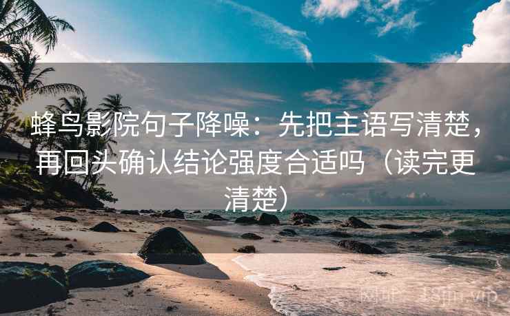 蜂鸟影院句子降噪：先把主语写清楚，再回头确认结论强度合适吗（读完更清楚）