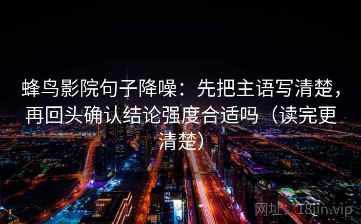 蜂鸟影院句子降噪：先把主语写清楚，再回头确认结论强度合适吗（读完更清楚）