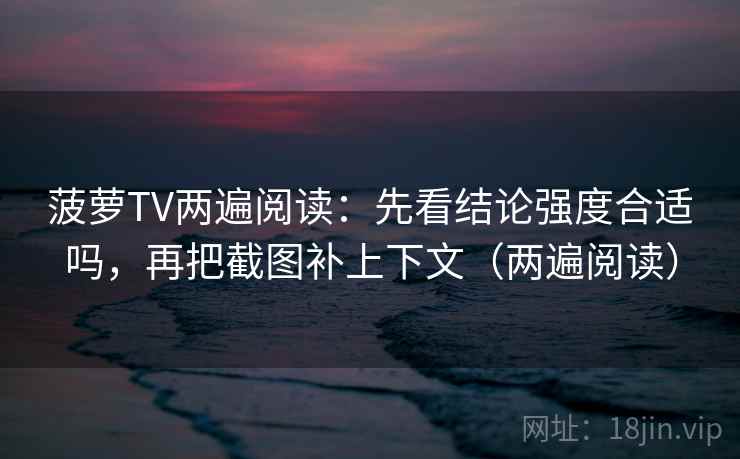 菠萝TV两遍阅读：先看结论强度合适吗，再把截图补上下文（两遍阅读）
