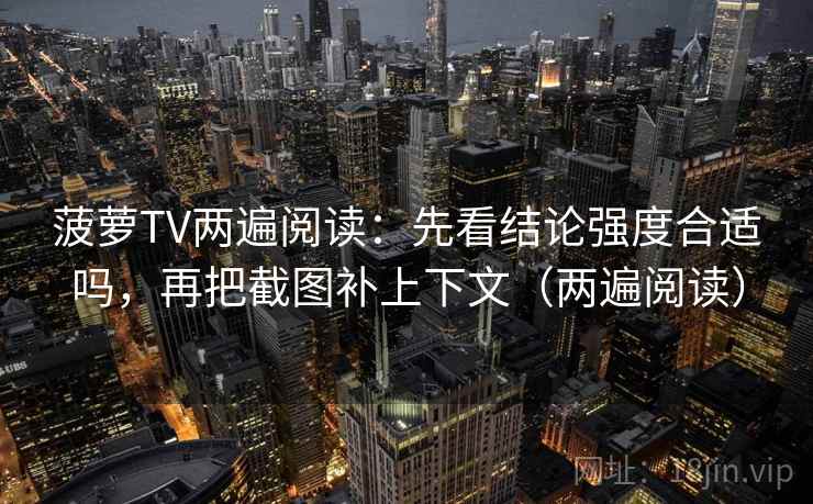 菠萝TV两遍阅读：先看结论强度合适吗，再把截图补上下文（两遍阅读）