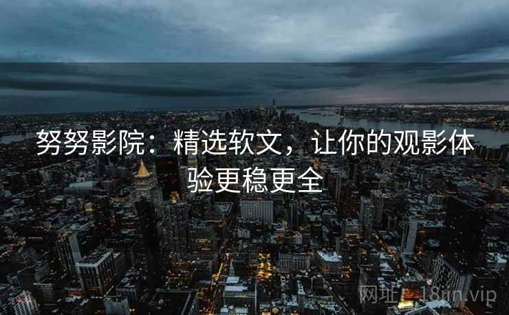 努努影院：精选软文，让你的观影体验更稳更全