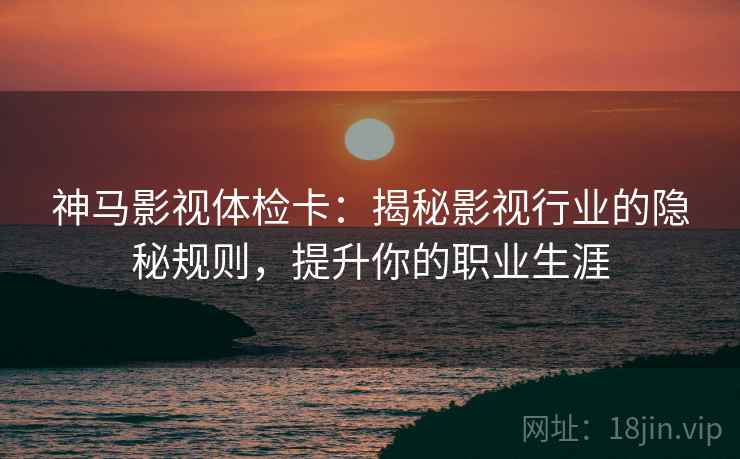 神马影视体检卡：揭秘影视行业的隐秘规则，提升你的职业生涯