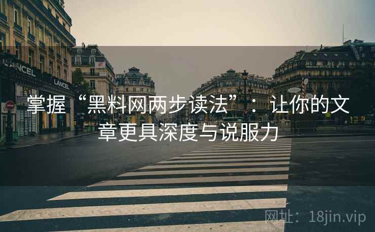 掌握“黑料网两步读法”：让你的文章更具深度与说服力