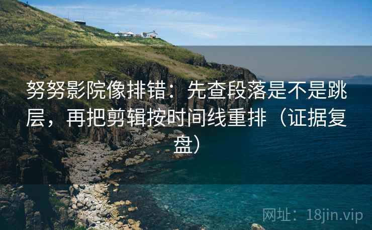 努努影院像排错：先查段落是不是跳层，再把剪辑按时间线重排（证据复盘）