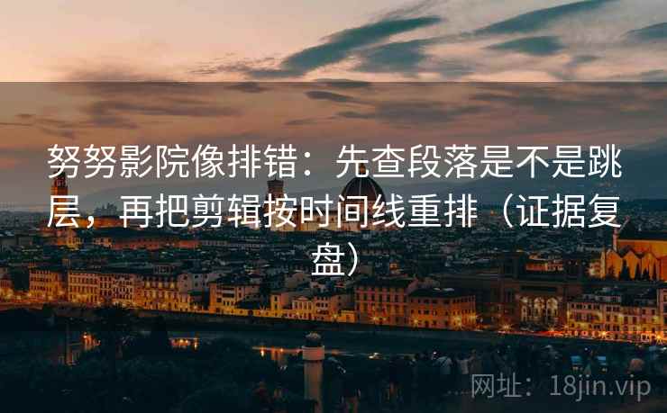 努努影院像排错：先查段落是不是跳层，再把剪辑按时间线重排（证据复盘）