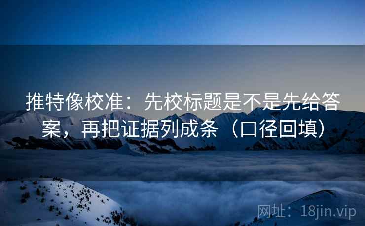 推特像校准:先校标题是不是先给答案,再把证据列成条(口径回填) 推特像校准:先校标题是不是先给答案,再把证据列成条(口径回填)