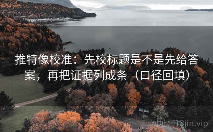 推特像校准:先校标题是不是先给答案,再把证据列成条(口径回填) 推特像校准:先校标题是不是先给答案,再把证据列成条(口径回填)