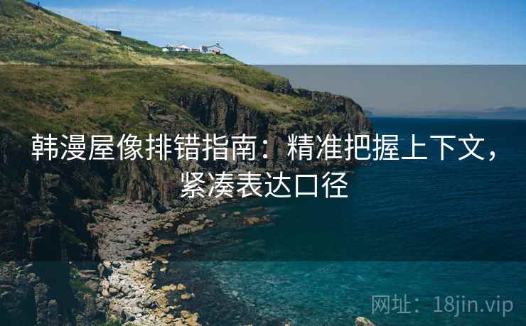 韩漫屋像排错指南：精准把握上下文，紧凑表达口径