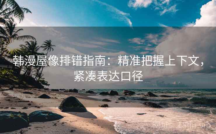 韩漫屋像排错指南：精准把握上下文，紧凑表达口径