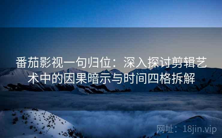 番茄影视一句归位：深入探讨剪辑艺术中的因果暗示与时间四格拆解