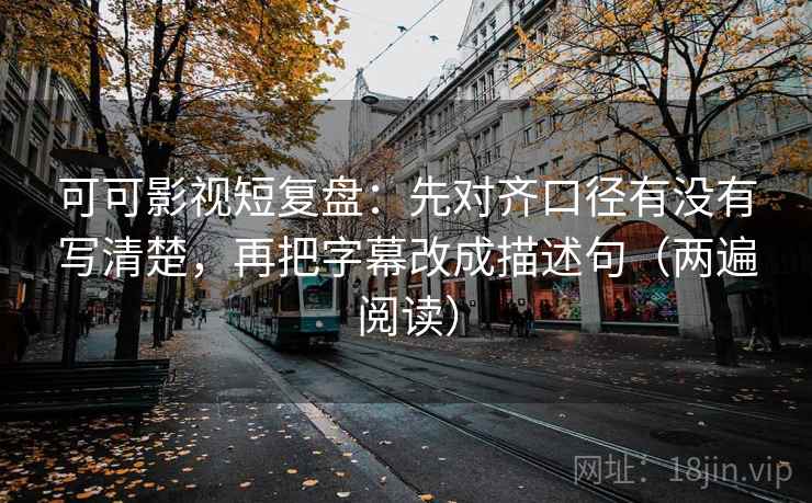 可可影视短复盘:先对齐口径有没有写清楚,再把字幕改成描述句(两遍阅读) 可可影视短复盘:先对齐口径有没有写清楚,再把字幕改成描述句(两遍阅读)