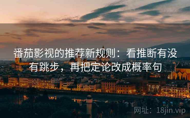 番茄影视的推荐新规则：看推断有没有跳步，再把定论改成概率句