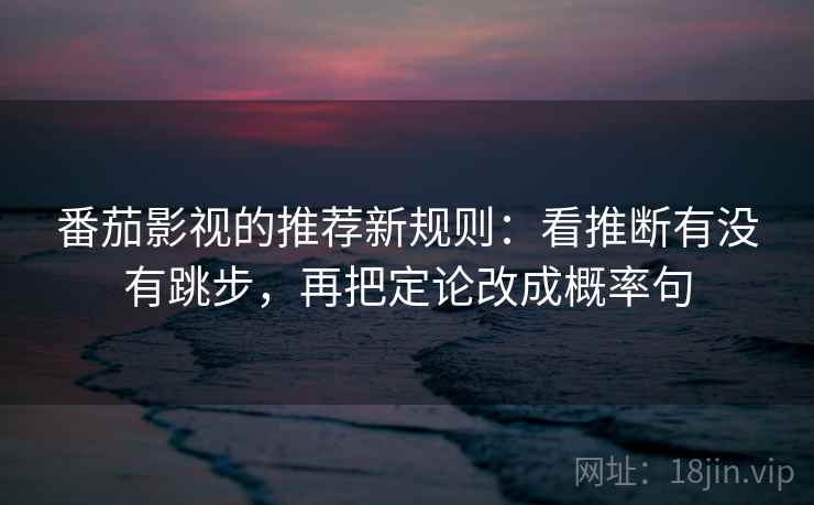 番茄影视的推荐新规则：看推断有没有跳步，再把定论改成概率句