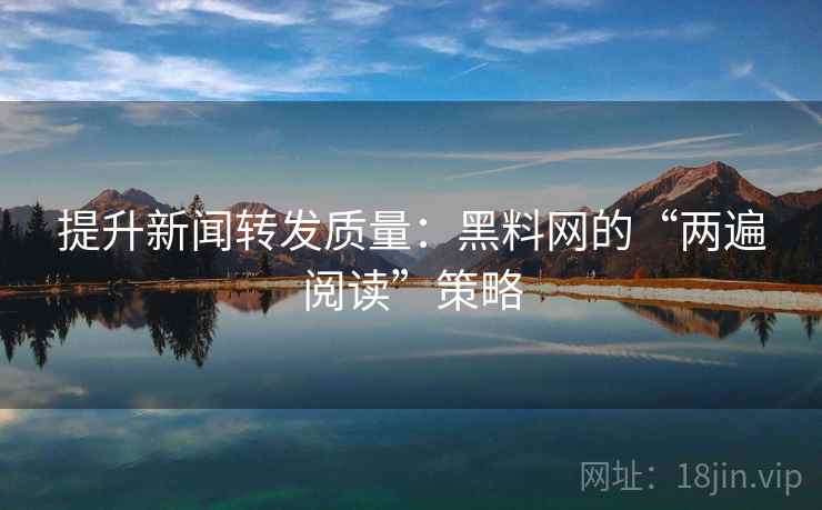 提升新闻转发质量：黑料网的“两遍阅读”策略