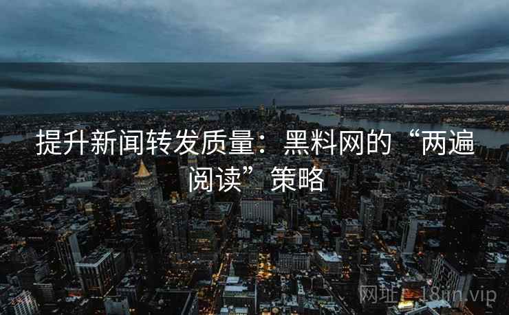 提升新闻转发质量：黑料网的“两遍阅读”策略