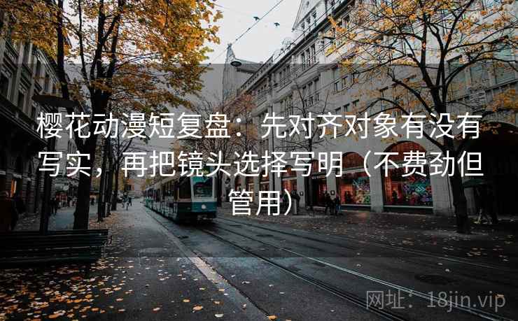 樱花动漫短复盘：先对齐对象有没有写实，再把镜头选择写明（不费劲但管用）