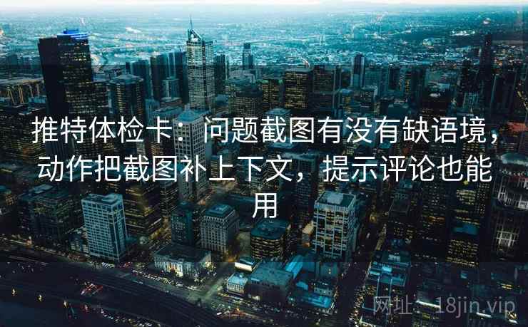 推特体检卡：问题截图有没有缺语境，动作把截图补上下文，提示评论也能用