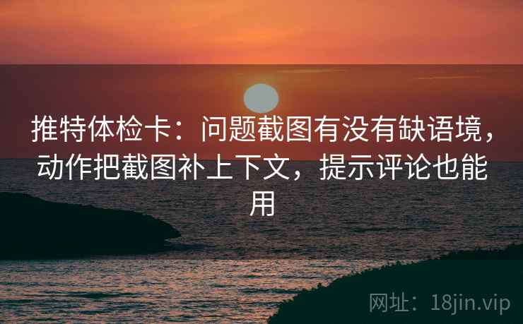 推特体检卡：问题截图有没有缺语境，动作把截图补上下文，提示评论也能用