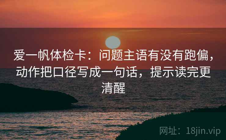 爱一帆体检卡：问题主语有没有跑偏，动作把口径写成一句话，提示读完更清醒