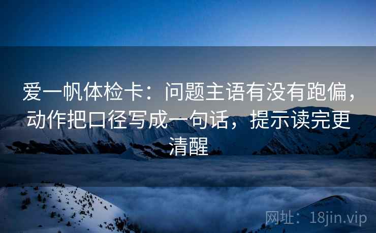 爱一帆体检卡：问题主语有没有跑偏，动作把口径写成一句话，提示读完更清醒