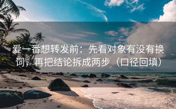 爱一番想转发前：先看对象有没有换词，再把结论拆成两步（口径回填）