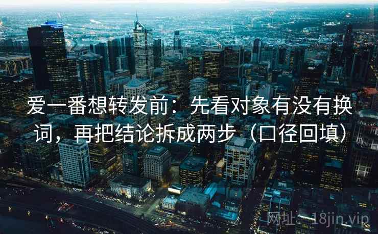 爱一番想转发前：先看对象有没有换词，再把结论拆成两步（口径回填）