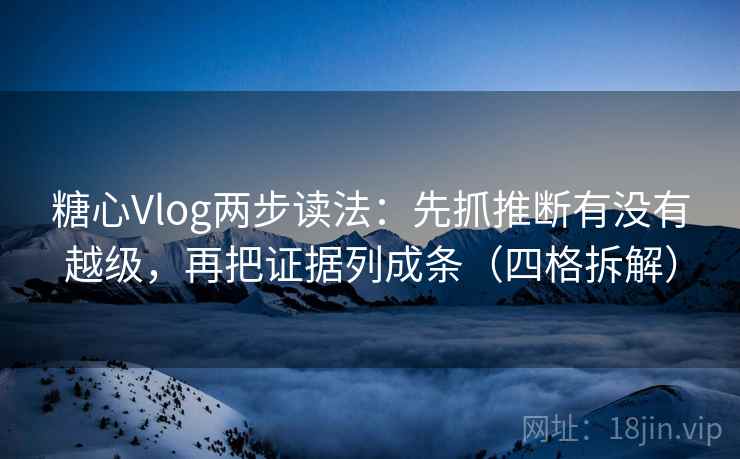 糖心Vlog两步读法：先抓推断有没有越级，再把证据列成条（四格拆解）