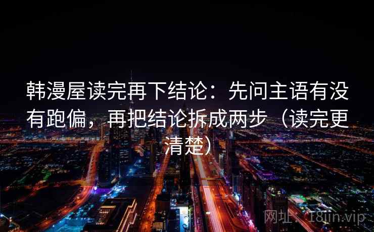 韩漫屋读完再下结论：先问主语有没有跑偏，再把结论拆成两步（读完更清楚）
