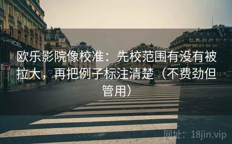 欧乐影院像校准：先校范围有没有被拉大，再把例子标注清楚（不费劲但管用）