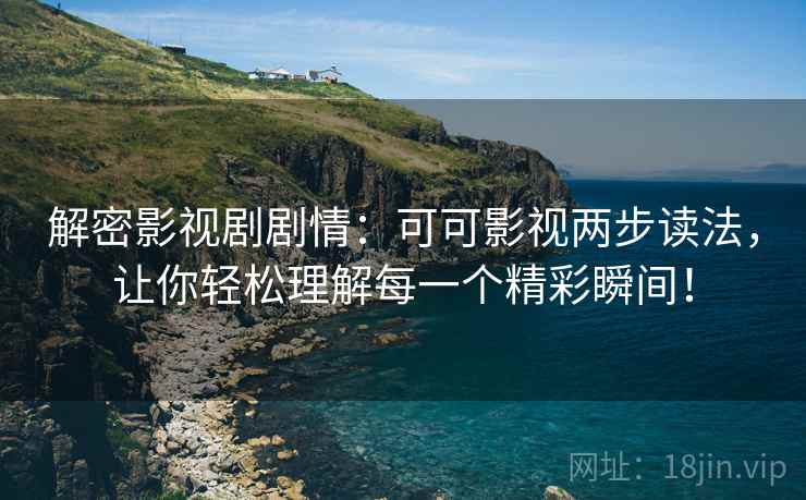 解密影视剧剧情：可可影视两步读法，让你轻松理解每一个精彩瞬间！