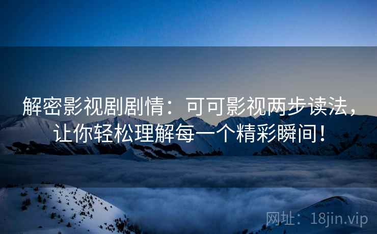 解密影视剧剧情：可可影视两步读法，让你轻松理解每一个精彩瞬间！
