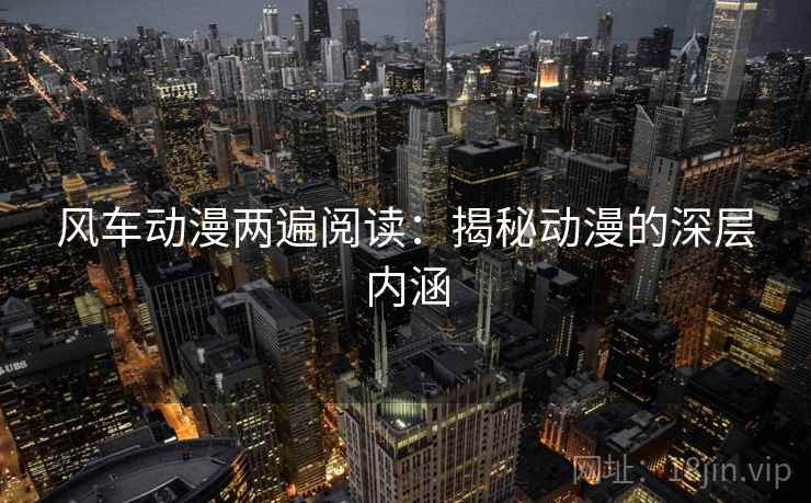 风车动漫两遍阅读:揭秘动漫的深层内涵 风车动漫两遍阅读:揭秘动漫的深层内涵