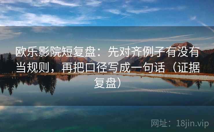 欧乐影院短复盘：先对齐例子有没有当规则，再把口径写成一句话（证据复盘）