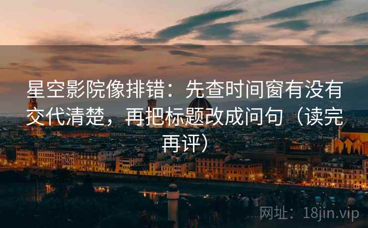 星空影院像排错：先查时间窗有没有交代清楚，再把标题改成问句（读完再评）