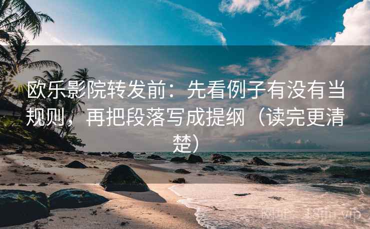 欧乐影院转发前：先看例子有没有当规则，再把段落写成提纲（读完更清楚）