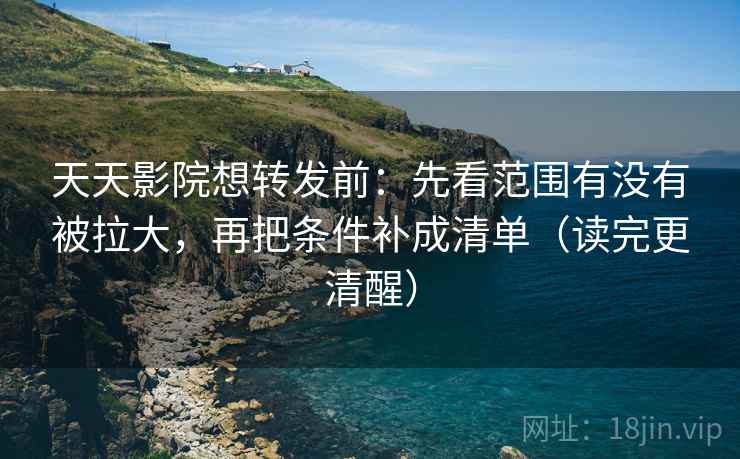 天天影院想转发前：先看范围有没有被拉大，再把条件补成清单（读完更清醒）