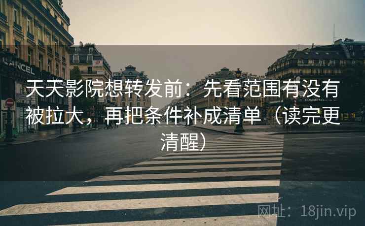 天天影院想转发前：先看范围有没有被拉大，再把条件补成清单（读完更清醒）